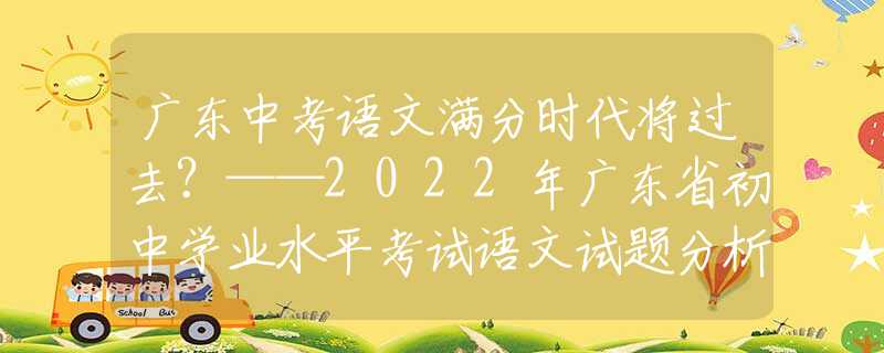 广东中考语文满分时代将过去？——2022年广东省初中学业水平考试语文试题分析