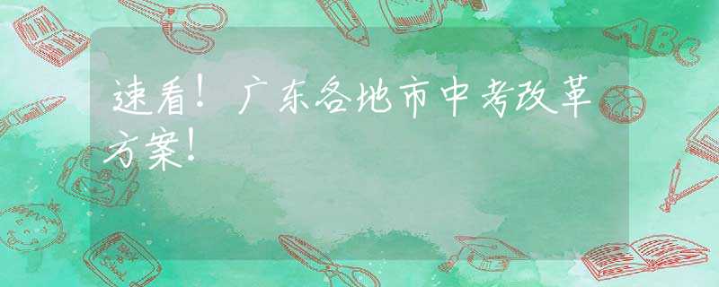 速看！广东各地市中考改革方案！