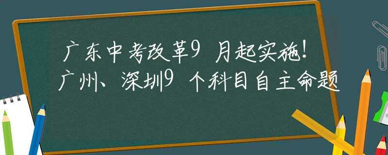 广东中考改革9月起实施！广州、深圳9个科目自主命题