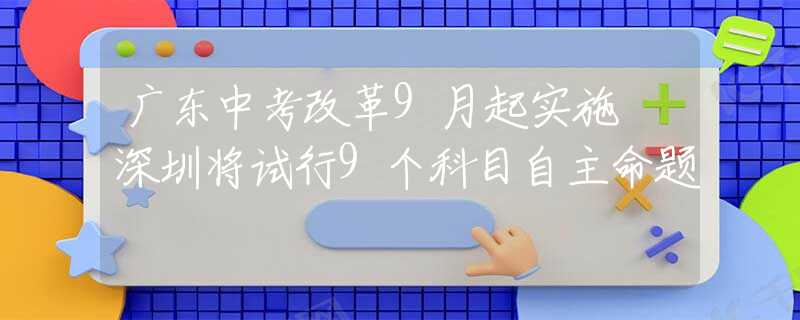 广东中考改革9月起实施 深圳将试行9个科目自主命题