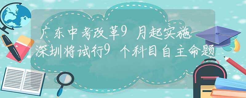 广东中考改革9月起实施 深圳将试行9个科目自主命题