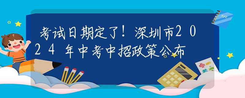 考试日期定了！深圳市2024年中考中招政策公布