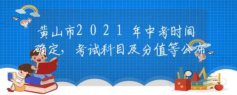 黄山市2021年中考时间确定，考试科目及分值等公布