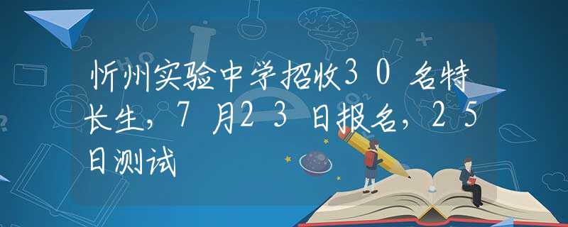 忻州实验中学招收30名特长生，7月23日报名，25日测试