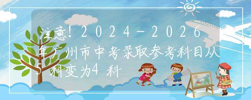 注意！2024-2026年广州市中考录取参考科目从5科变为4科