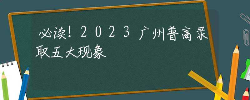 必读！2023广州普高录取五大现象