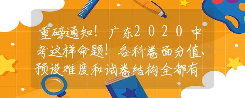 重磅通知！广东2020中考这样命题！各科卷面分值、预设难度和试卷结构全都有