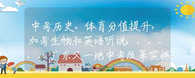 中考历史、体育分值提升，加考生物和英语听说......广东又一地中考改革实施办法征求意见