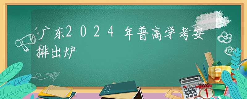 广东2024年普高学考安排出炉