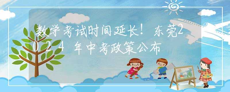 数学考试时间延长！东莞2024年中考政策公布