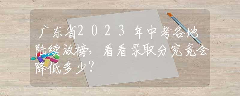 广东省2023年中考各地陆续放榜，看看录取分究竟会降低多少？