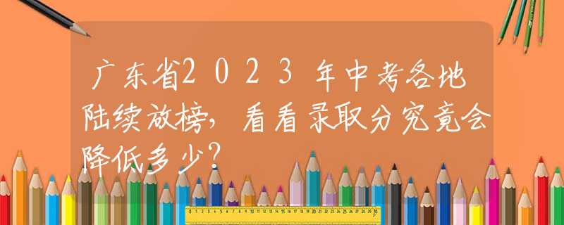 广东省2023年中考各地陆续放榜，看看录取分究竟会降低多少？