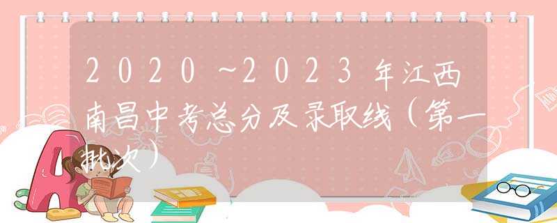 2020～2023年江西南昌中考总分及录取线（第一批次）