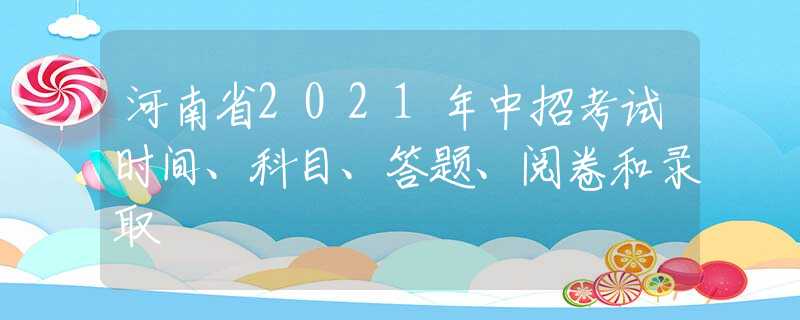河南省2021年中招考试时间、科目、答题、阅卷和录取