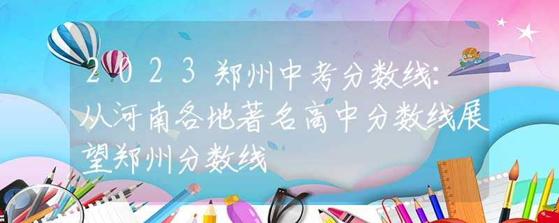 2023郑州中考分数线：从河南各地著名高中分数线展望郑州分数线