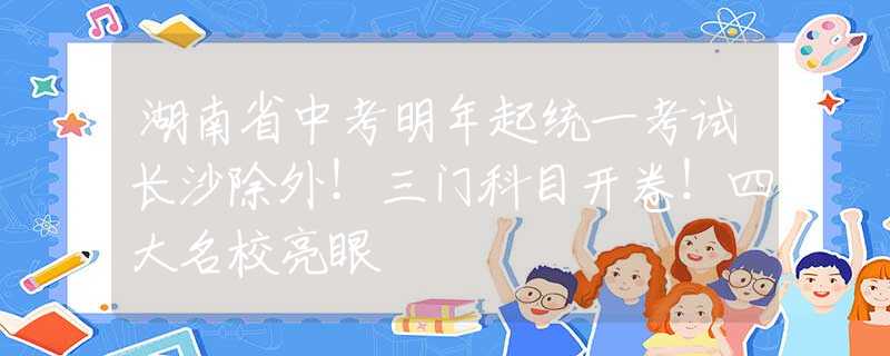 湖南省中考明年起统一考试长沙除外！三门科目开卷！四大名校亮眼