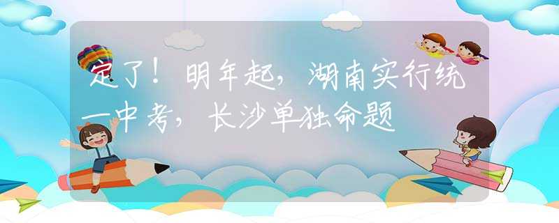 定了！明年起，湖南实行统一中考，长沙单独命题