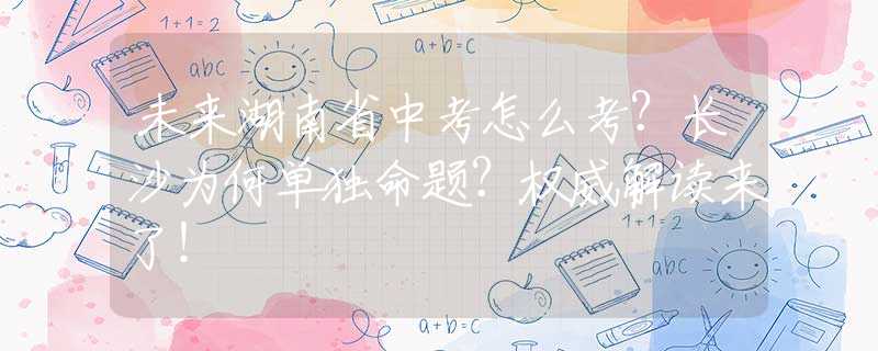 未来湖南省中考怎么考？长沙为何单独命题？权威解读来了！