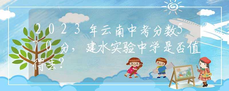 2023年云南中考分数570分，建水实验中学是否值得去？