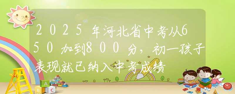 2025年河北省中考从650加到800分，初一孩子表现就已纳入中考成绩