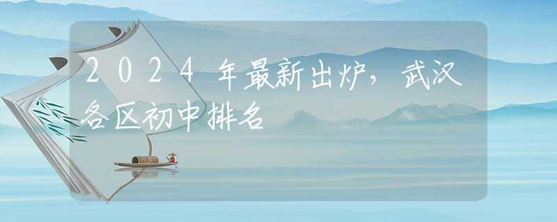 2024年最新出炉，武汉各区初中排名