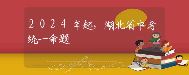 2024年起，湖北省中考统一命题