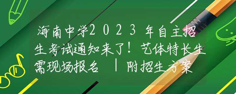 海南中学2023年自主招生考试通知来了！艺体特长生需现场报名 |附招生方案