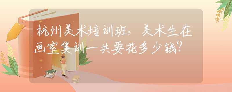 杭州美术培训班，美术生在画室集训一共要花多少钱？