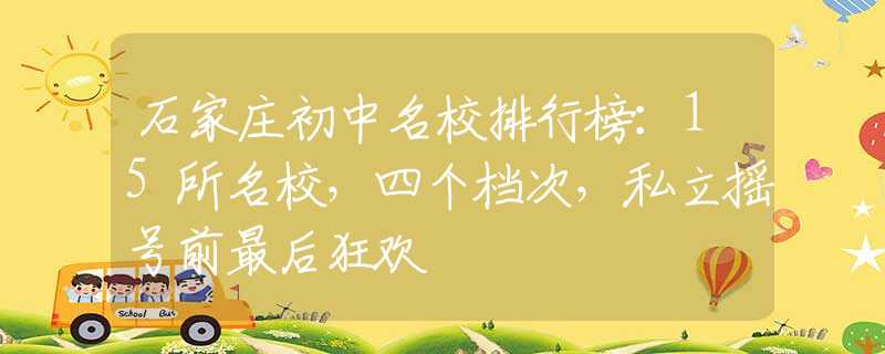 石家庄初中名校排行榜：15所名校，四个档次，私立摇号前最后狂欢