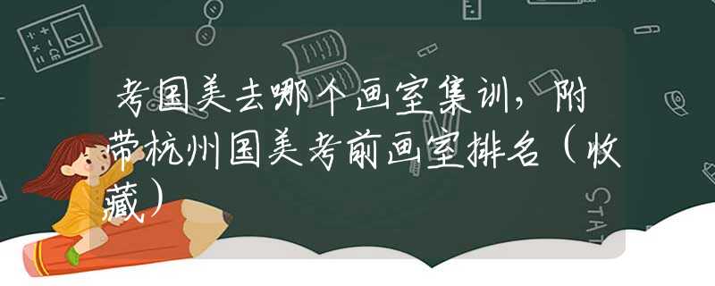考国美去哪个画室集训，附带杭州国美考前画室排名（收藏）