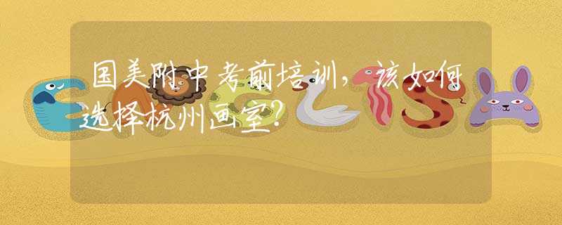 国美附中考前培训，该如何选择杭州画室？