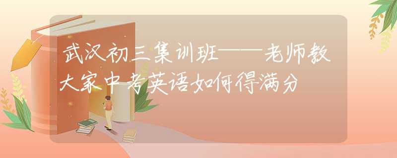 武汉初三集训班——老师教大家中考英语如何得满分