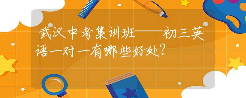武汉中考集训班——初三英语一对一有哪些好处？
