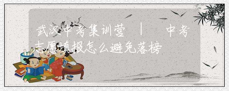 武汉中考集训营 | 中考志愿填报怎么避免落榜