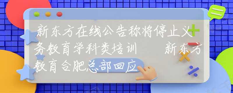 新东方在线公告称将停止义务教育学科类培训 ​新东方教育合肥总部回应