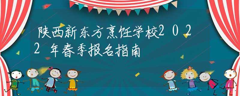 陕西新东方烹饪学校2022年春季报名指南