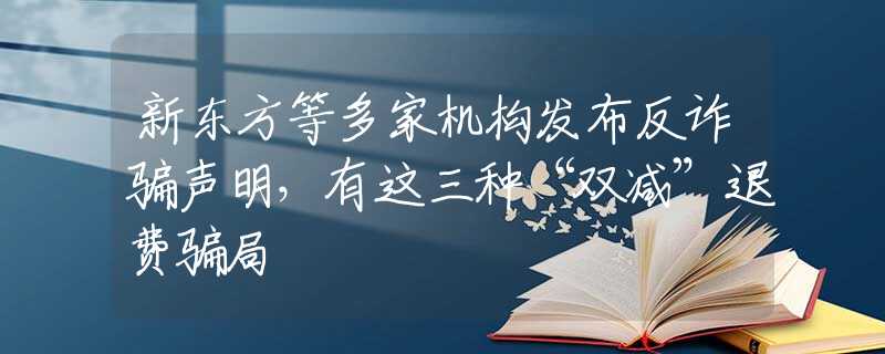 新东方等多家机构发布反诈骗声明，有这三种“双减”退费骗局