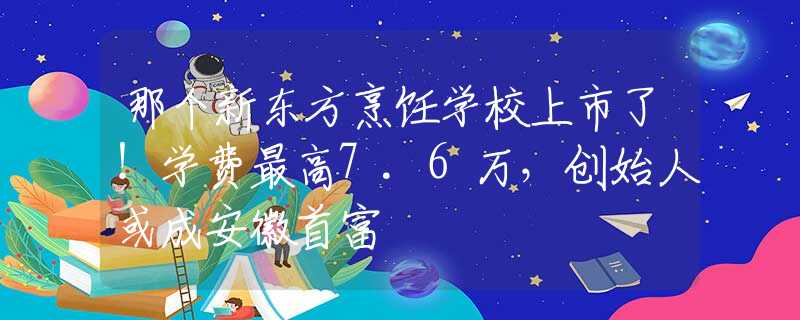 那个新东方烹饪学校上市了！学费最高7.6万，创始人或成安徽首富