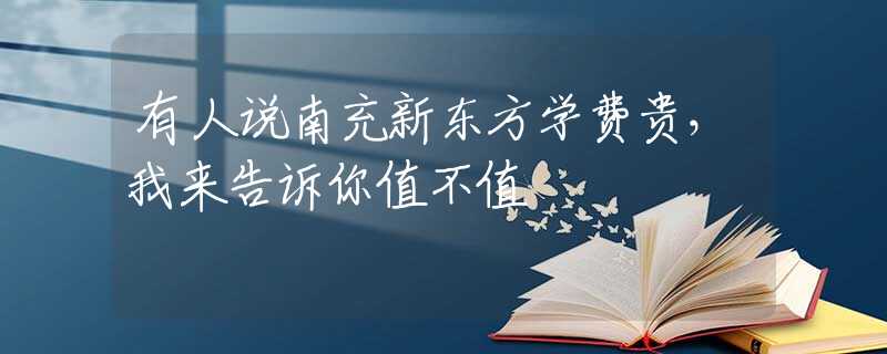 有人说南充新东方学费贵，我来告诉你值不值