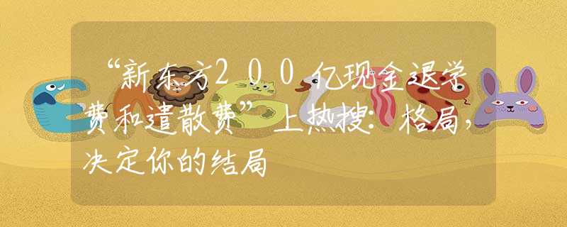 “新东方200亿现金退学费和遣散费”上热搜：格局，决定你的结局