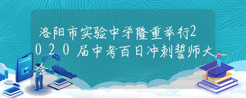 洛阳市实验中学隆重举行2020届中考百日冲刺誓师大会