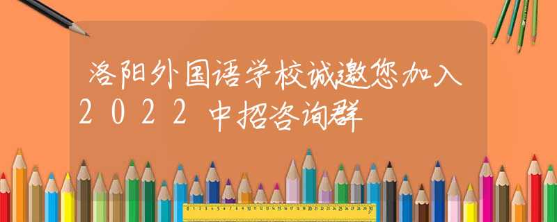 洛阳外国语学校诚邀您加入2022中招咨询群