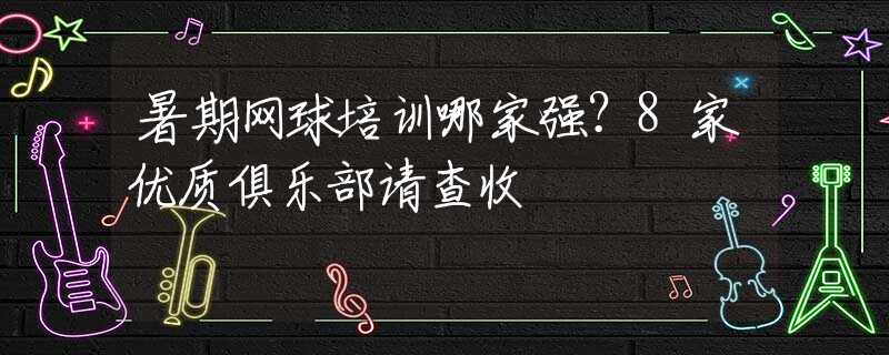 暑期网球培训哪家强？8家优质俱乐部请查收