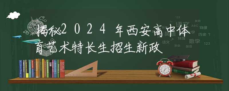 揭秘2024年西安高中体育艺术特长生招生新政  