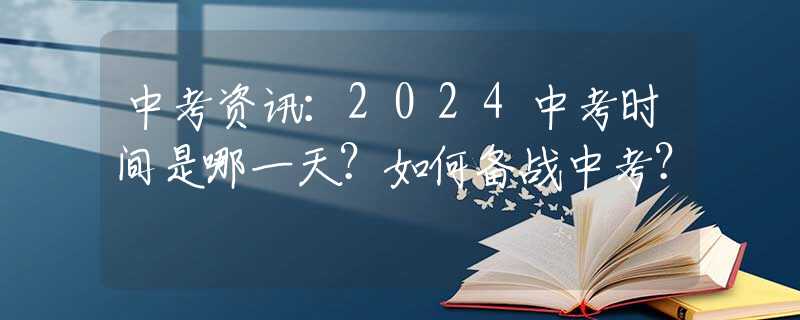 中考资讯：2024中考时间是哪一天？如何备战中考？