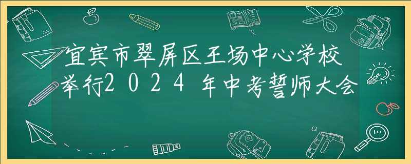 宜宾市翠屏区王场中心学校举行2024年中考誓师大会