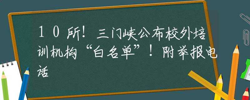 10所！三门峡公布校外培训机构“白名单”！附举报电话