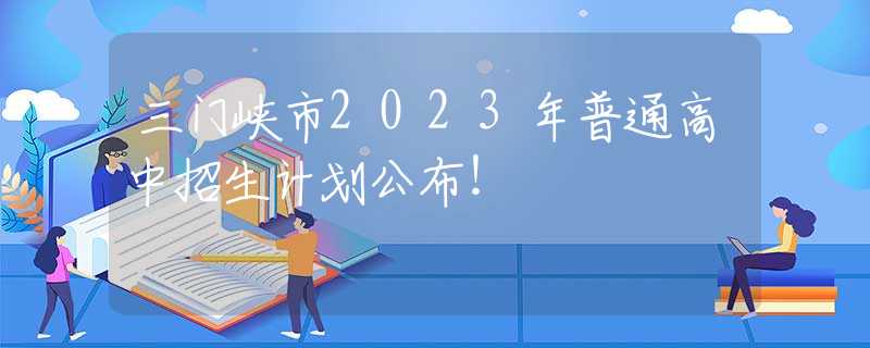 三门峡市2023年普通高中招生计划公布！