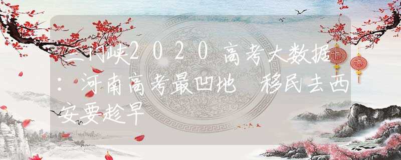 三门峡2020高考大数据：河南高考最凹地 移民去西安要趁早