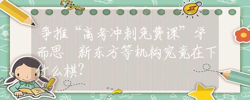 争推“高考冲刺免费课”学而思 新东方等机构究竟在下什么棋？